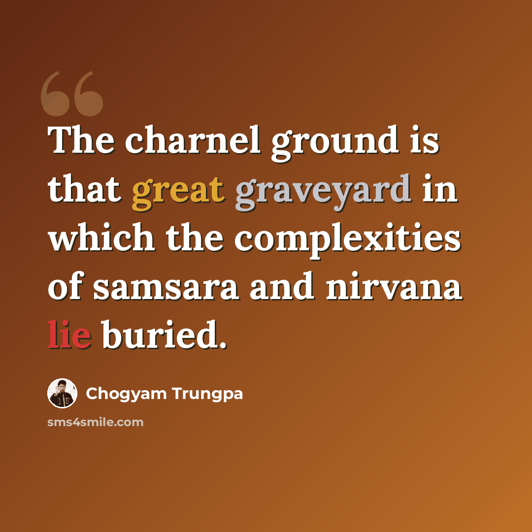 “The charnel ground is that great graveyard in which the complexities of samsara and nirvana lie buried.” quote by Chogyam Trungpa