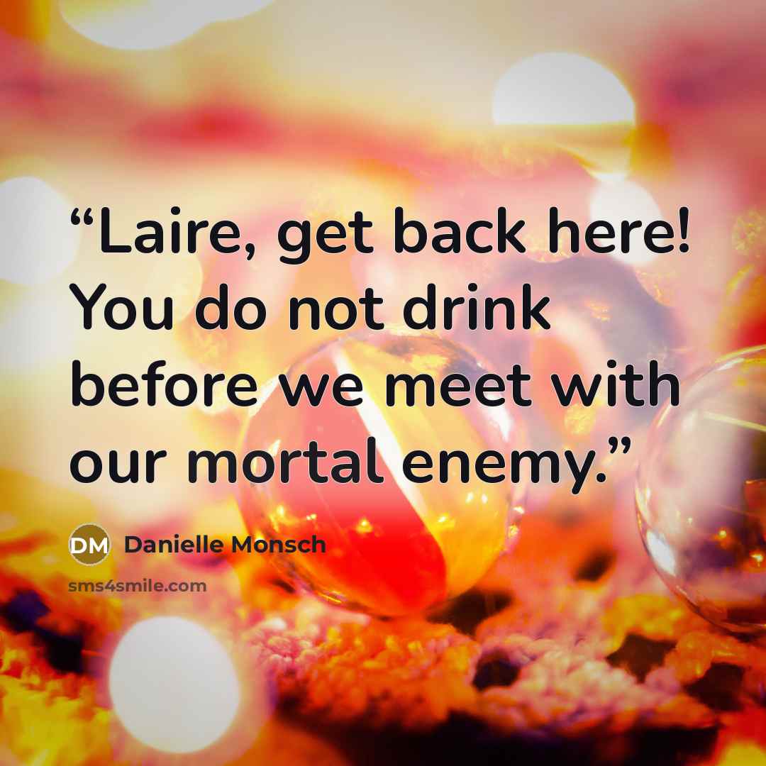 “Laire, get back here! You do not drink before we meet with our mortal enemy.” quote by Danielle Monsch