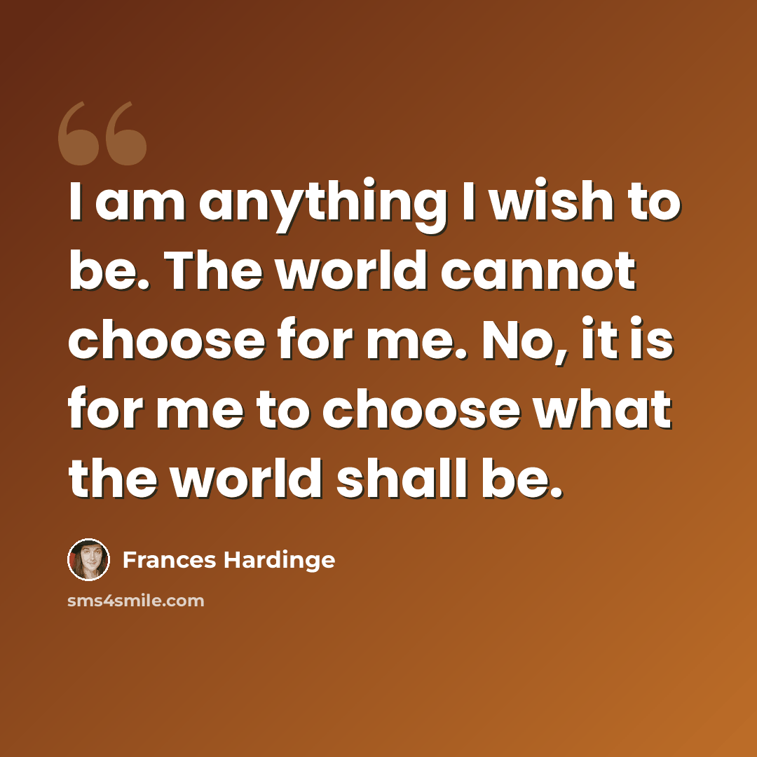 “I am anything I wish to be. The world cannot choose for me. No, it is for me to choose what the world shall be.” quote by Frances Hardinge