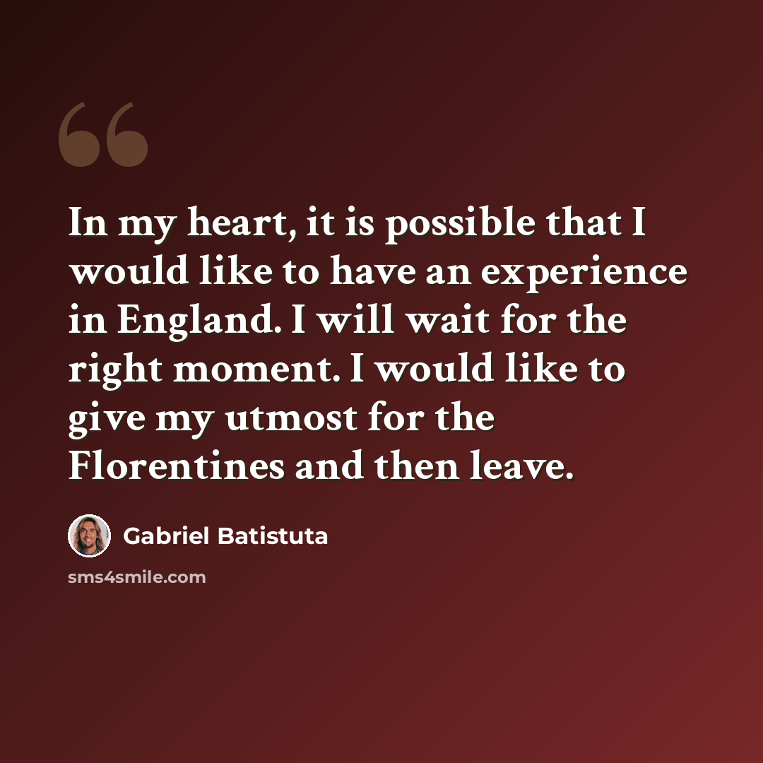 “In my heart, it is possible that I would like to have an experience in England. I will wait for the right moment. I would like to give my utmost for the Florentines and then leave.” quote by Gabriel Batistuta