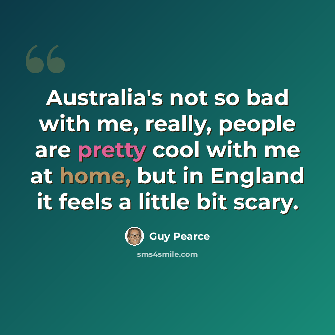 “Australia's not so bad with me, really, people are pretty cool with me at home, but in England it feels a little bit scary.” quote by Guy Pearce