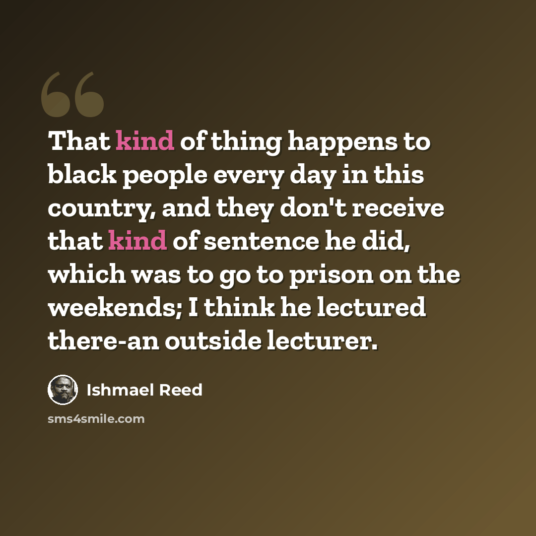 “That kind of thing happens to black people every day in this country, and they don't receive that kind of sentence he did, which was to go to prison on the weekends; I think he lectured there-an outside lecturer.” quote by Ishmael Reed