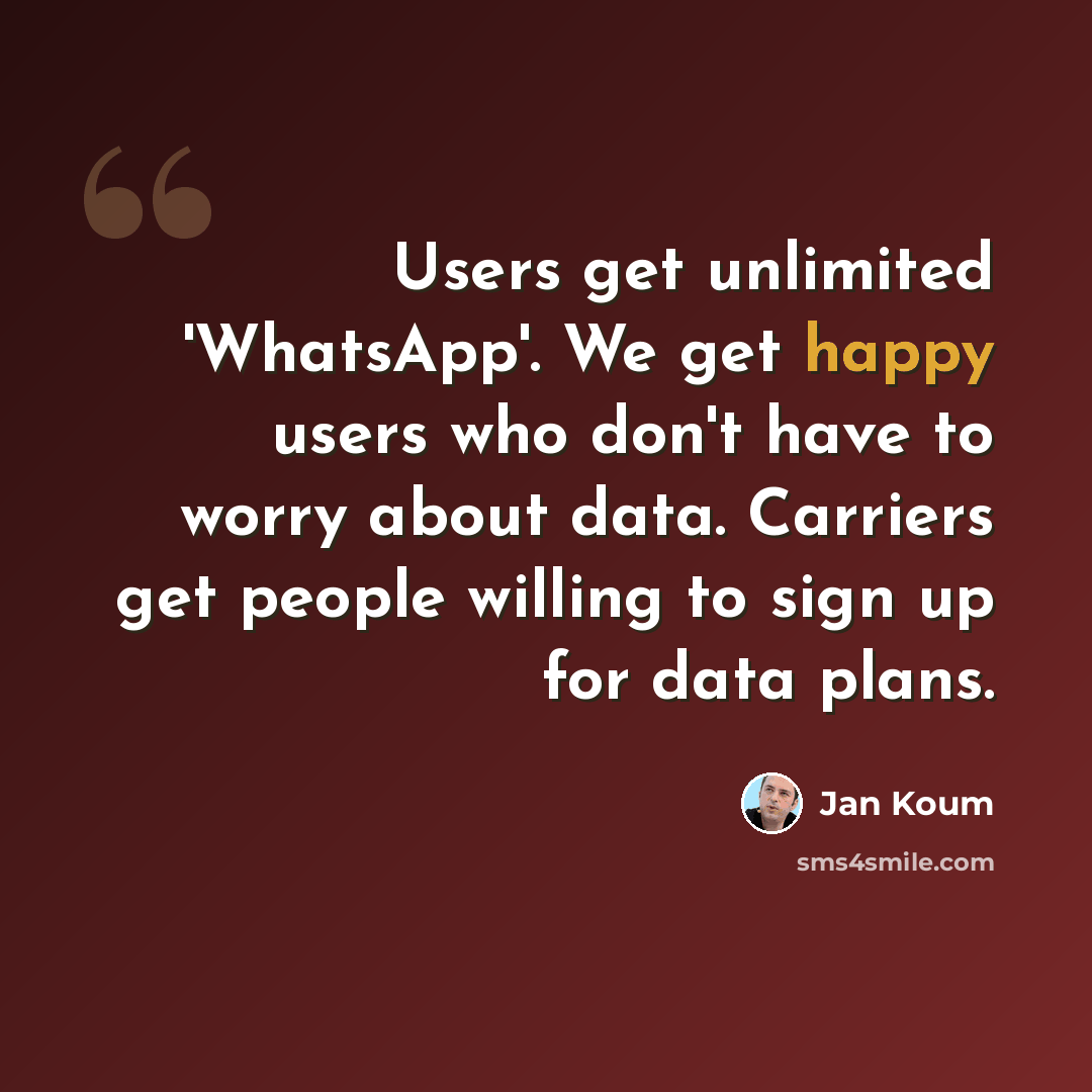 “Users get unlimited 'WhatsApp'. We get happy users who don't have to worry about data. Carriers get people willing to sign up for data plans.” quote by Jan Koum