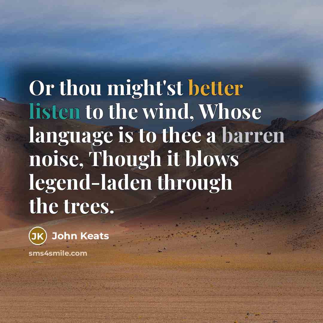 “Or thou might'st better listen to the wind, Whose language is to thee a barren noise, Though it blows legend-laden through the trees.” quote by John Keats