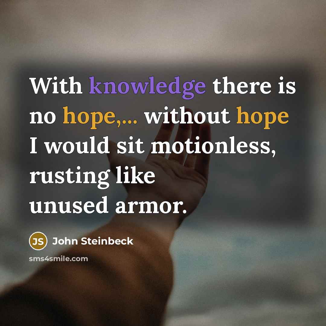 “With knowledge there is no hope,... without hope I would sit motionless, rusting like unused armor.” quote by John Steinbeck