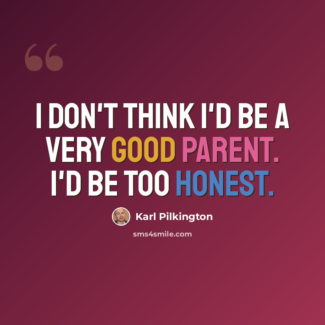 “I don't think I'd be a very good parent. I'd be too honest.” quote by Karl Pilkington