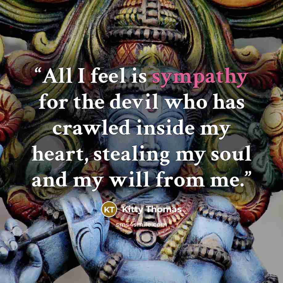 “All I feel is sympathy for the devil who has crawled inside my heart, stealing my soul and my will from me.” quote by Kitty Thomas