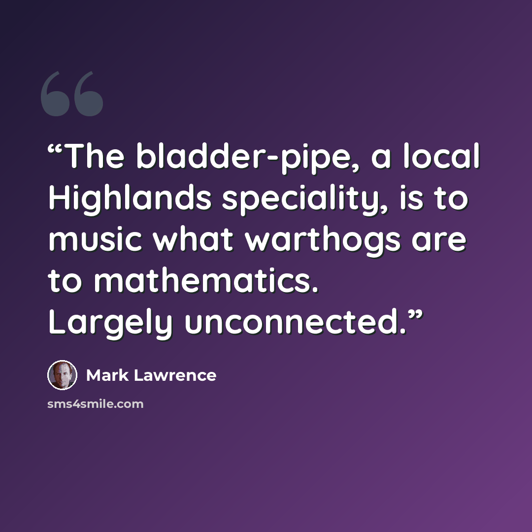 “The bladder-pipe, a local Highlands speciality, is to music what warthogs are to mathematics. Largely unconnected.” quote by Mark Lawrence