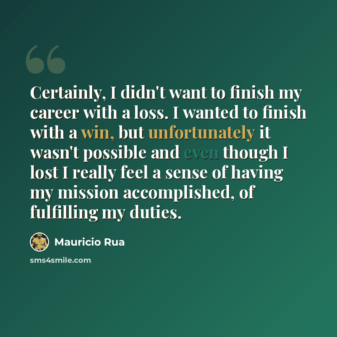 “Certainly, I didn't want to finish my career with a loss. I wanted to finish with a win, but unfortunately it wasn't possible and even though I lost I really feel a sense of having my mission accomplished, of fulfilling my duties.” quote by Mauricio Rua