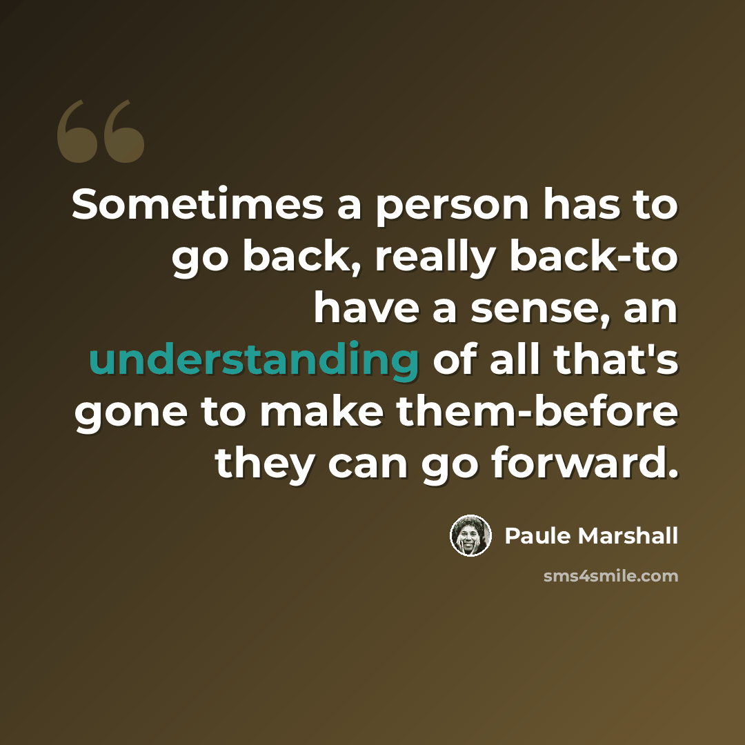 “Sometimes a person has to go back, really back-to have a sense, an understanding of all that's gone to make them-before they can go forward.” quote by Paule Marshall