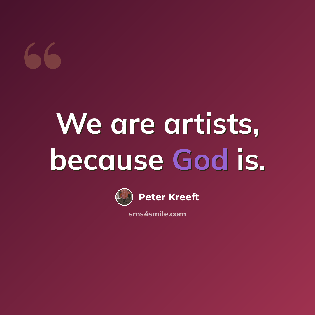 “We are artists, because God is.” quote by Peter Kreeft