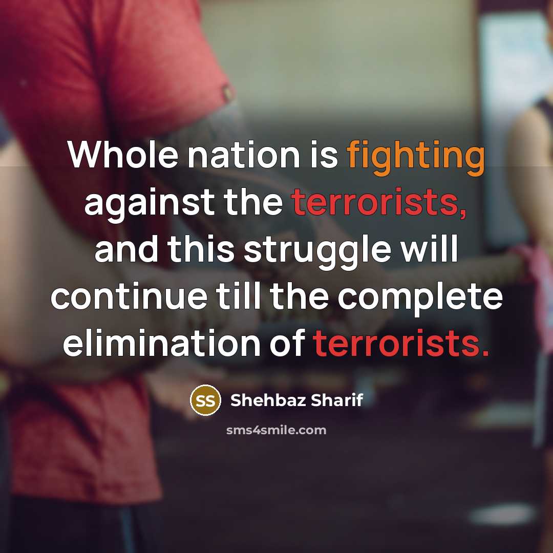 “Whole nation is fighting against the terrorists, and this struggle will continue till the complete elimination of terrorists.” quote by Shehbaz Sharif