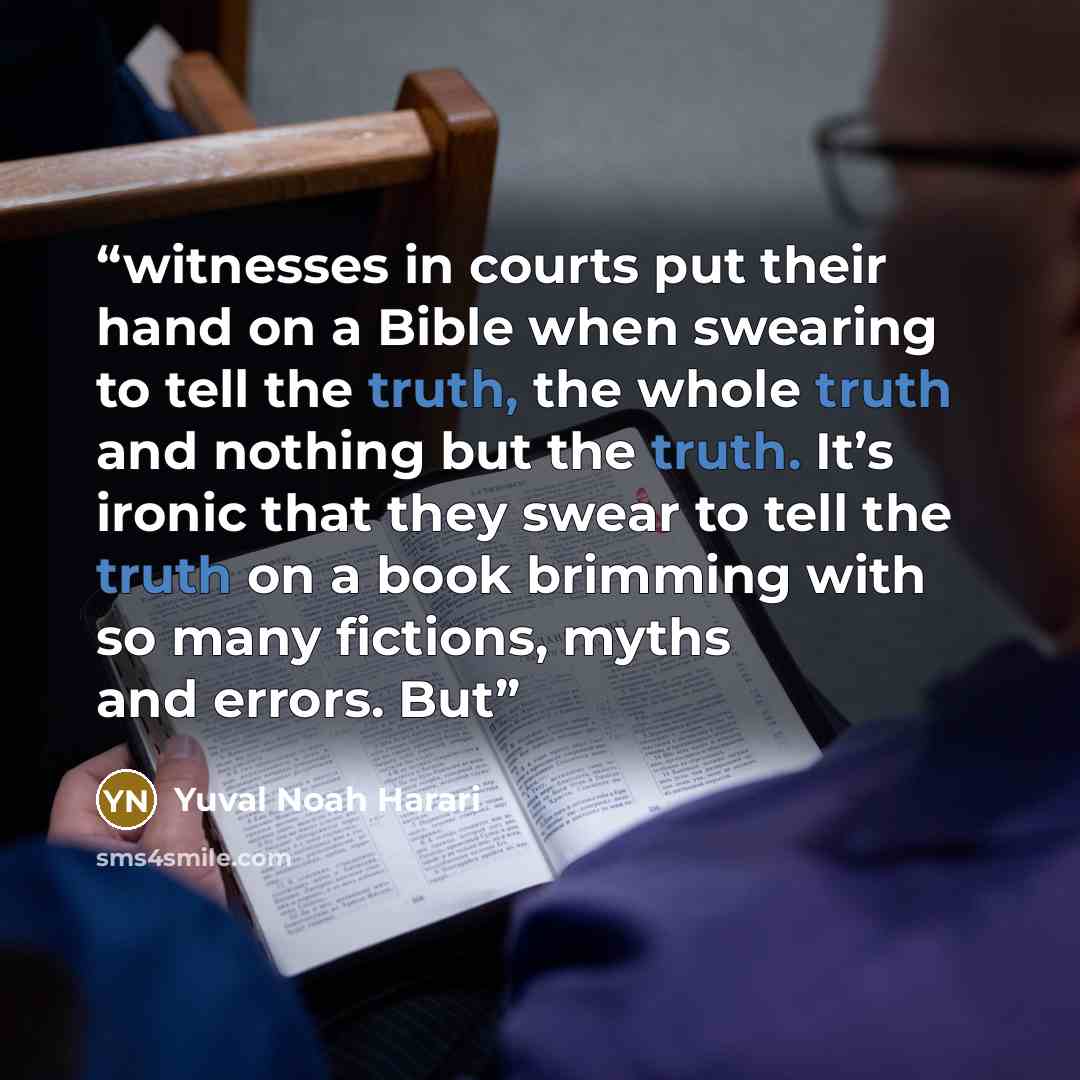 “witnesses in courts put their hand on a Bible when swearing to tell the truth, the whole truth and nothing but the truth. It’s ironic that they swear to tell the truth on a book brimming with so many fictions, myths and errors. But” quote by Yuval Noah Harari