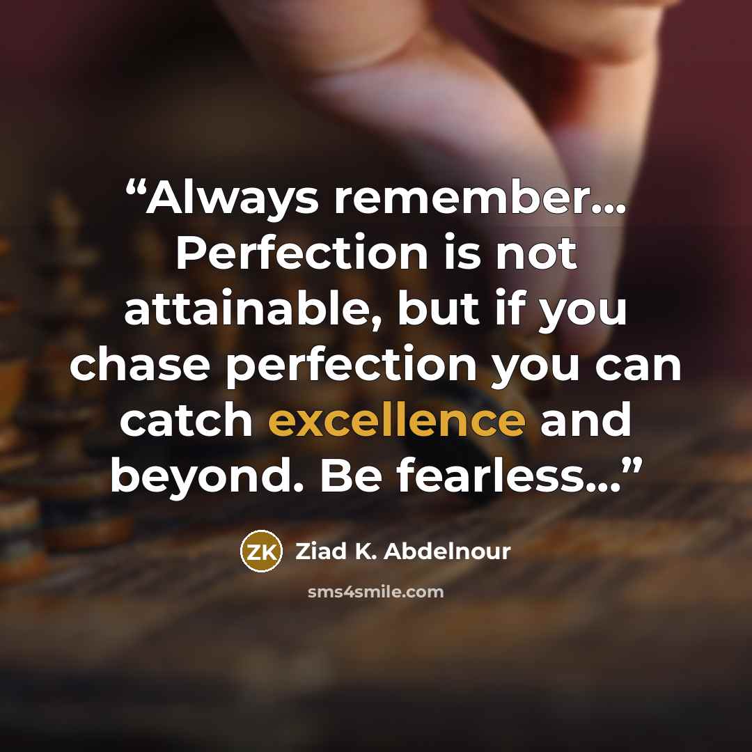 “Always remember... Perfection is not attainable, but if you chase perfection you can catch excellence and beyond. Be fearless...” quote by Ziad K. Abdelnour