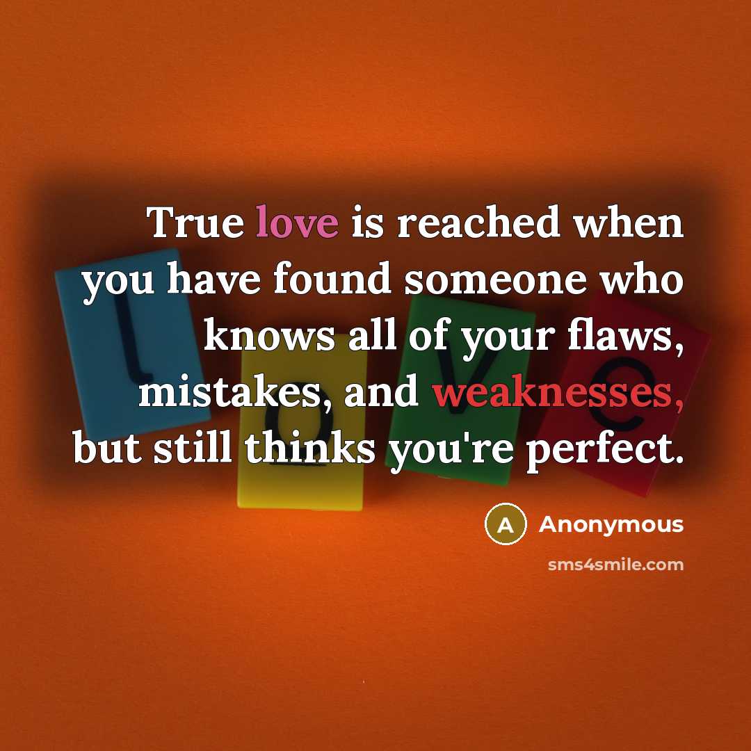“True love is reached when you have found someone who knows all of your flaws, mistakes, and weaknesses, but still thinks you're perfect.” quote by Anonymous