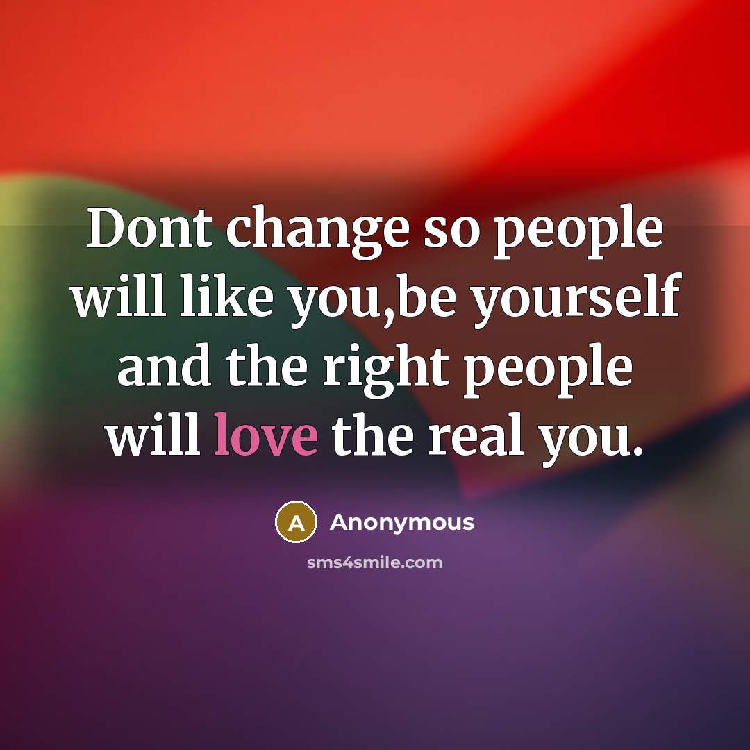 “Dont change so people will like you,be yourself and the right people will love the real you.” quote by Anonymous