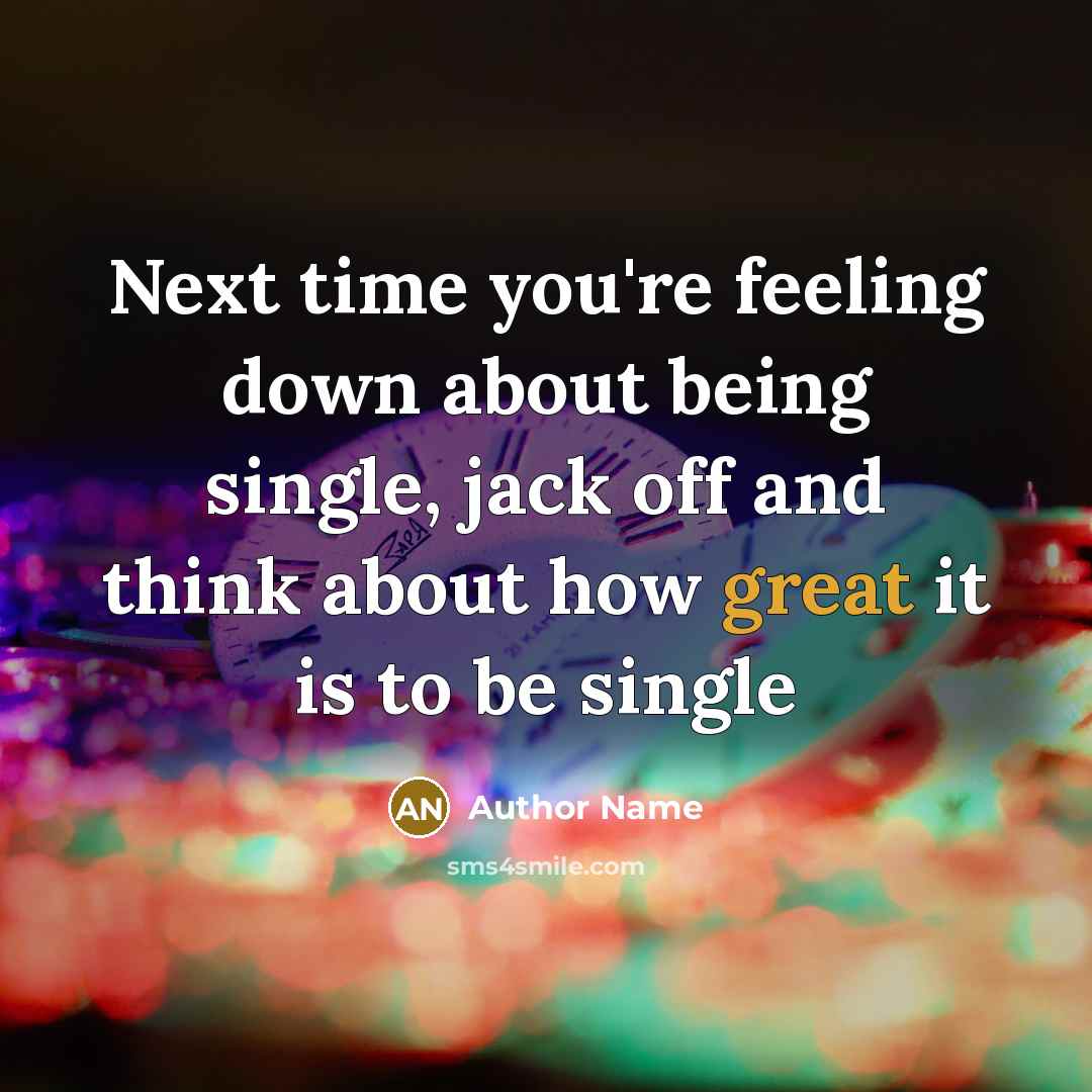 “Next time you're feeling down about being single, jack off and think about how great it is to be single” quote by Author Name