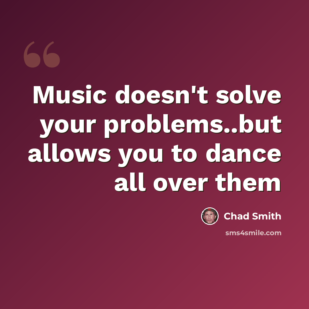“Music doesn't solve your problems..but allows you to dance all over them” quote by Chad Smith