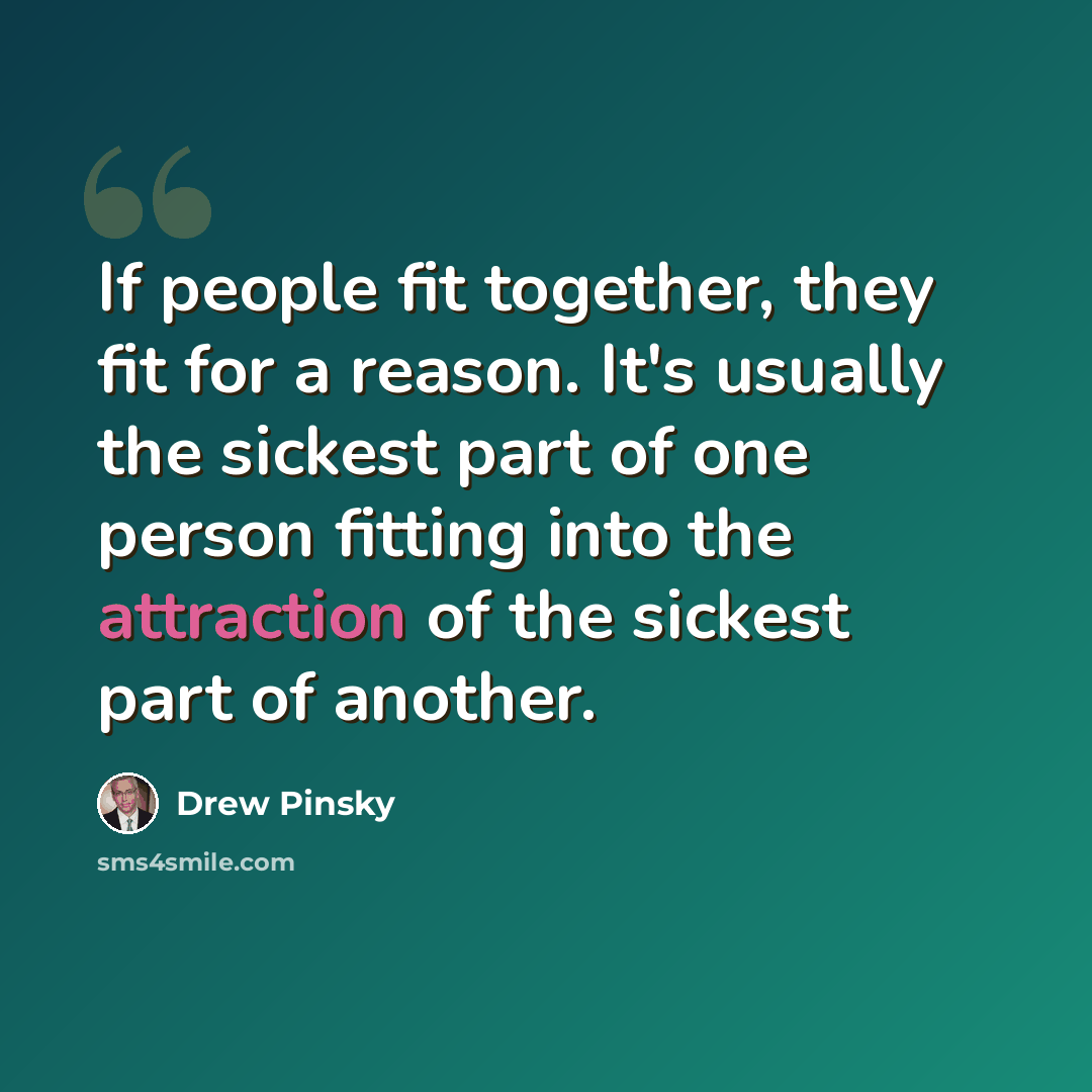 “If people fit together, they fit for a reason. It's usually the sickest part of one person fitting into the attraction of the sickest part of another.” quote by Drew Pinsky