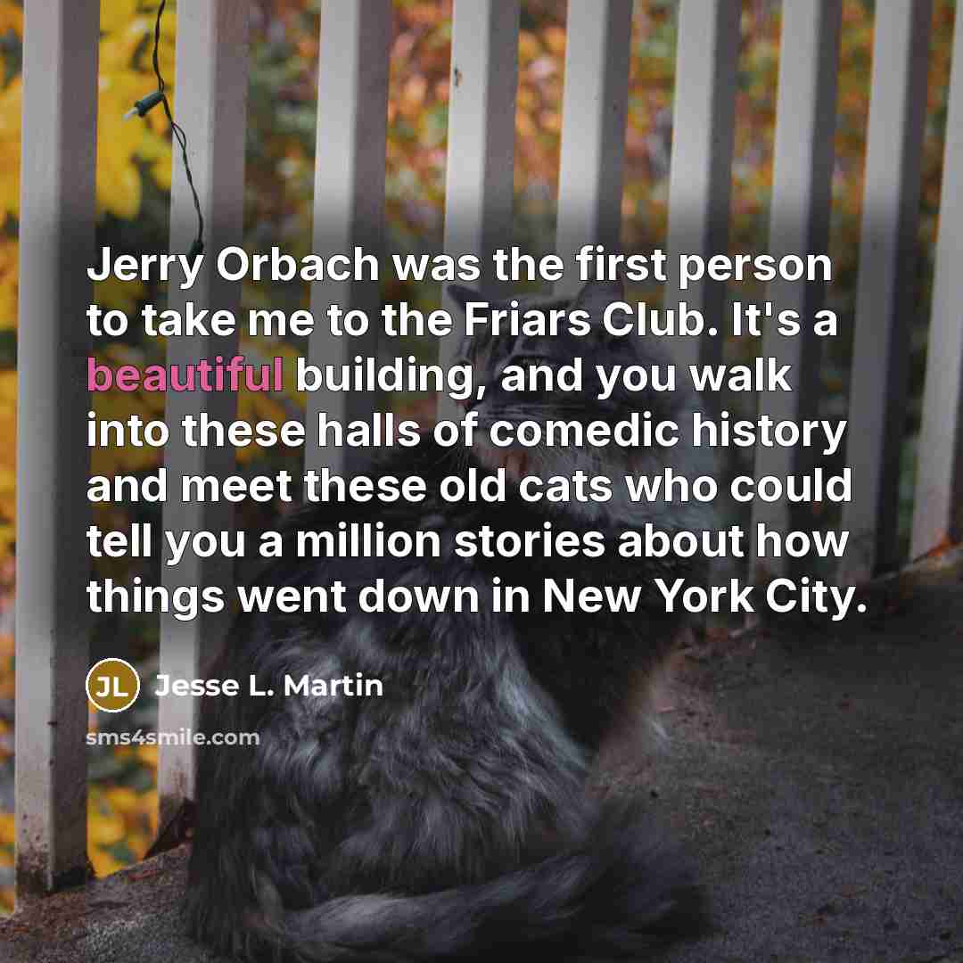 “Jerry Orbach was the first person to take me to the Friars Club. It's a beautiful building, and you walk into these halls of comedic history and meet these old cats who could tell you a million stories about how things went down in New York City.” quote by Jesse L. Martin