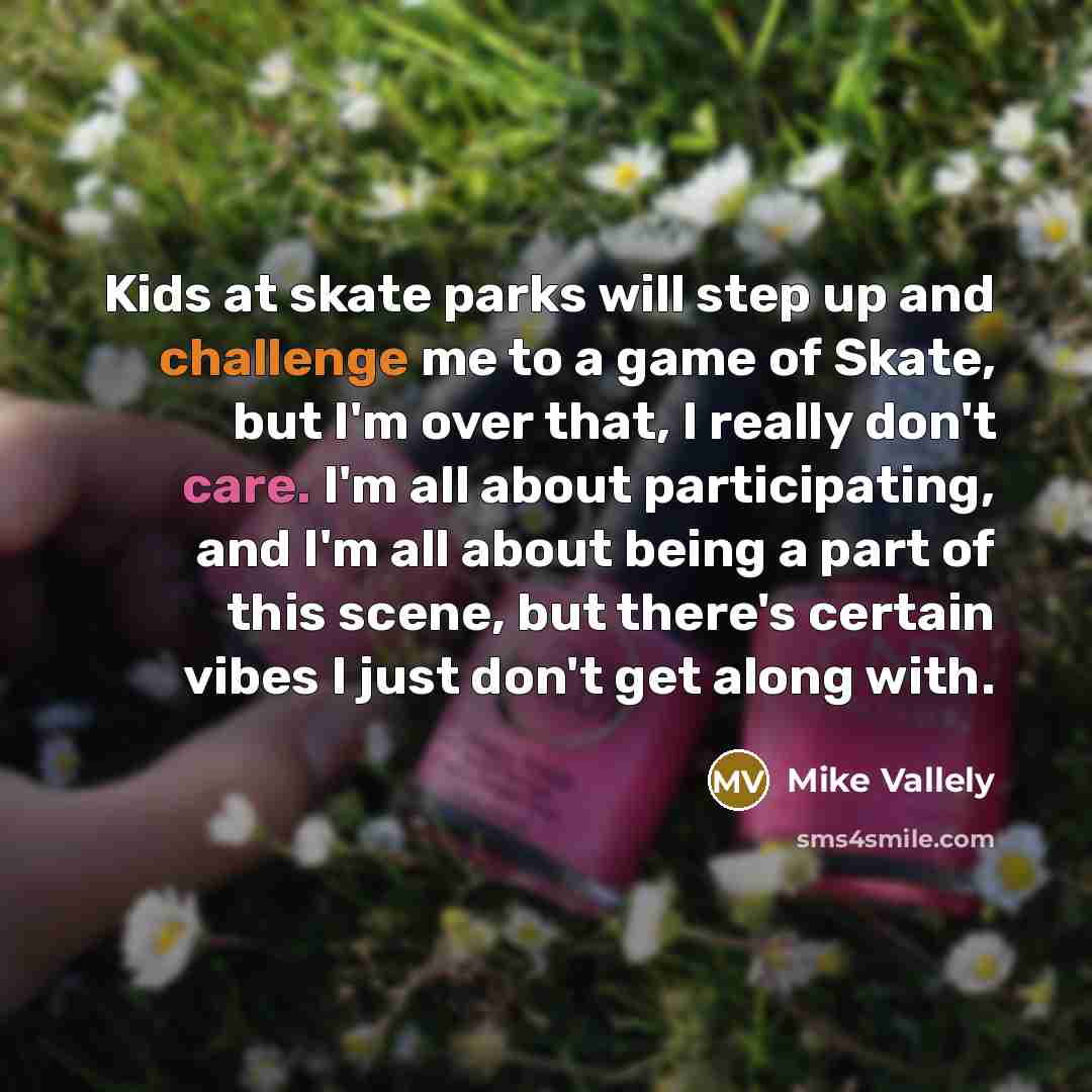 “Kids at skate parks will step up and challenge me to a game of Skate, but I'm over that, I really don't care. I'm all about participating, and I'm all about being a part of this scene, but there's certain vibes I just don't get along with.” quote by Mike Vallely