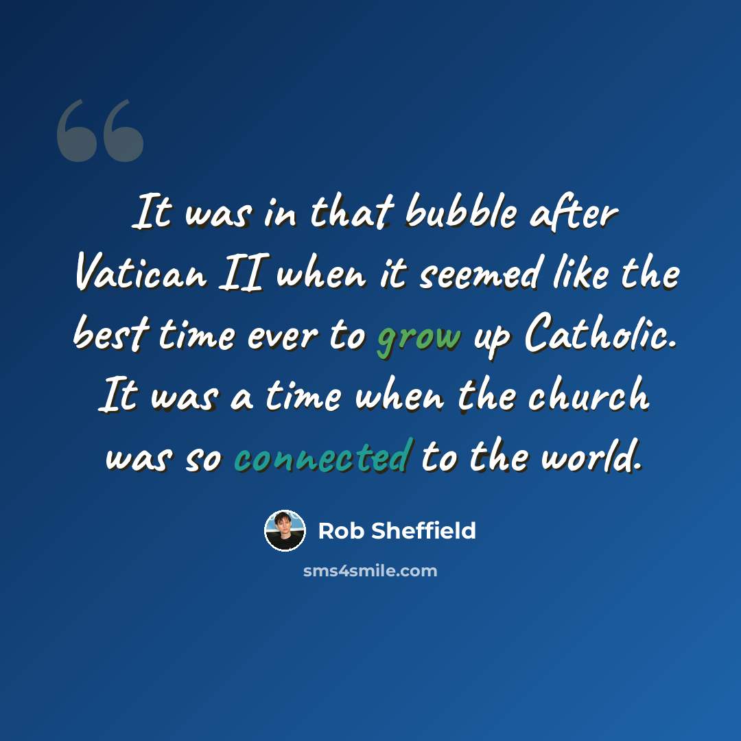 “It was in that bubble after Vatican II when it seemed like the best time ever to grow up Catholic. It was a time when the church was so connected to the world.” quote by Rob Sheffield