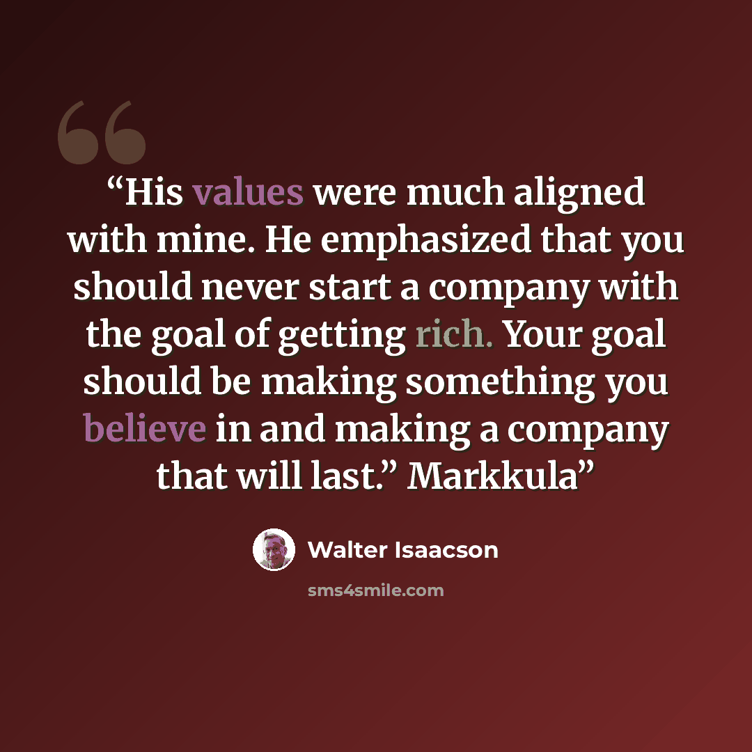 “His values were much aligned with mine. He emphasized that you should never start a company with the goal of getting rich. Your goal should be making something you believe in and making a company that will last.” Markkula” quote by Walter Isaacson