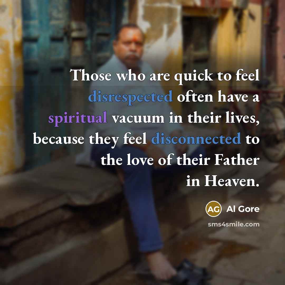 “Those who are quick to feel disrespected often have a spiritual vacuum in their lives, because they feel disconnected to the love of their Father in Heaven.” quote by Al Gore