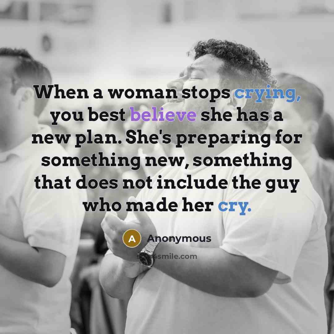 “When a woman stops crying, you best believe she has a new plan. She's preparing for something new, something that does not include the guy who made her cry.” quote by Anonymous