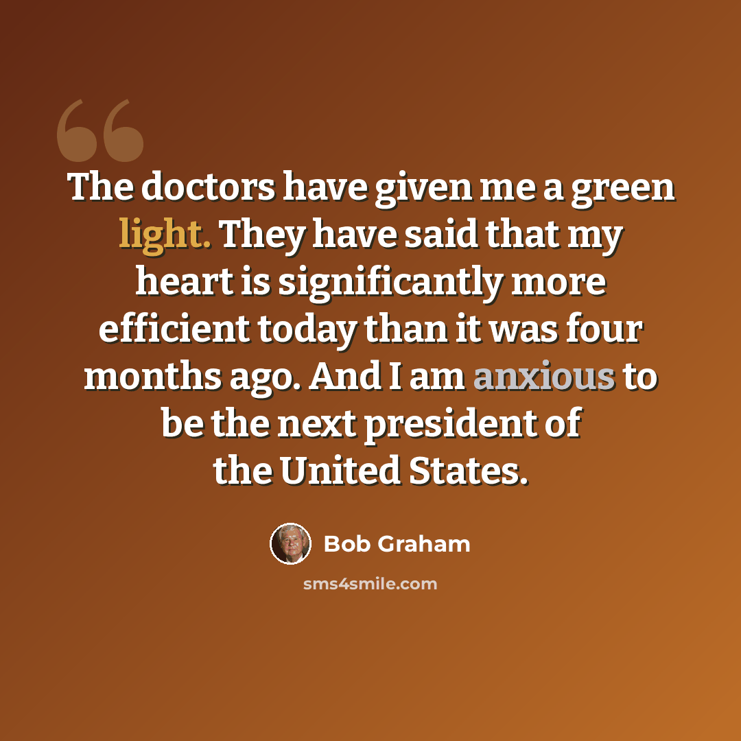 “The doctors have given me a green light. They have said that my heart is significantly more efficient today than it was four months ago. And I am anxious to be the next president of the United States.” quote by Bob Graham