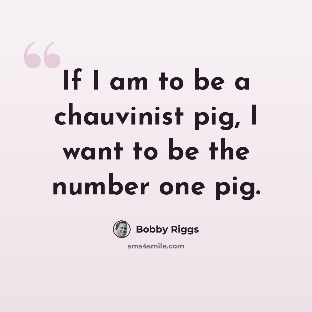 “If I am to be a chauvinist pig, I want to be the number one pig.” quote by Bobby Riggs