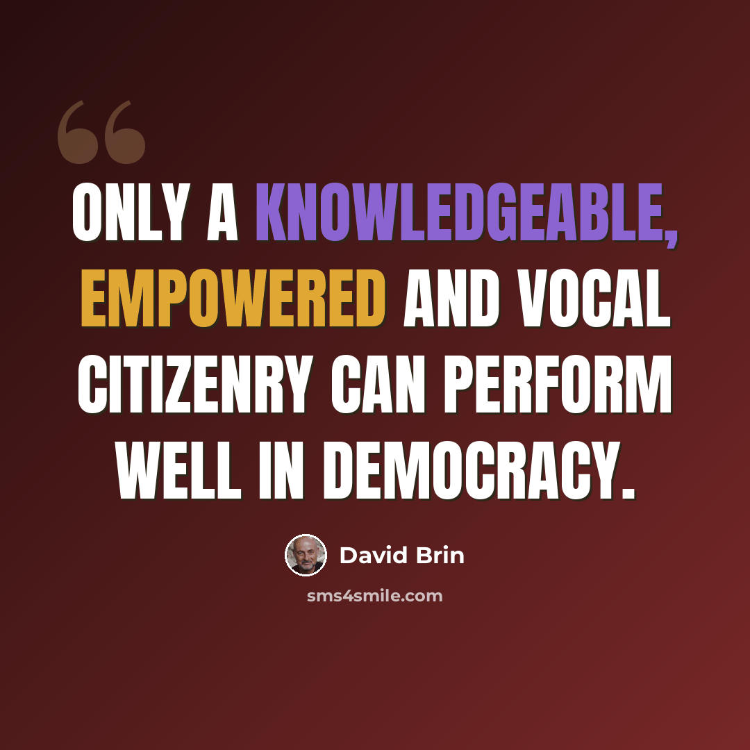 “Only a knowledgeable, empowered and vocal citizenry can perform well in democracy.” quote by David Brin