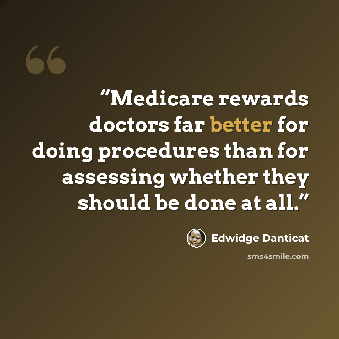 “Medicare rewards doctors far better for doing procedures than for assessing whether they should be done at all.” quote by Edwidge Danticat