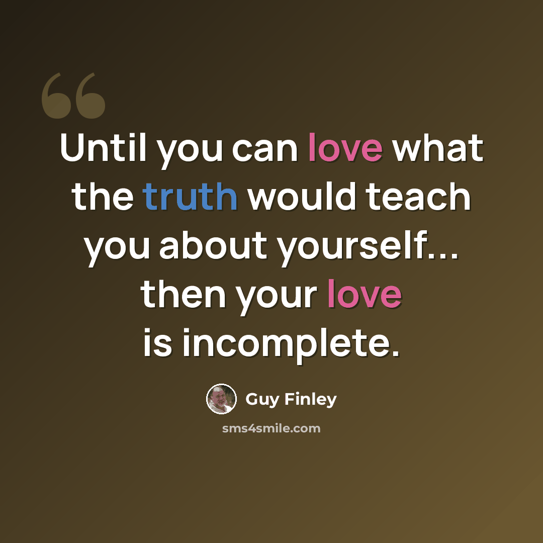 “Until you can love what the truth would teach you about yourself... then your love is incomplete.” quote by Guy Finley