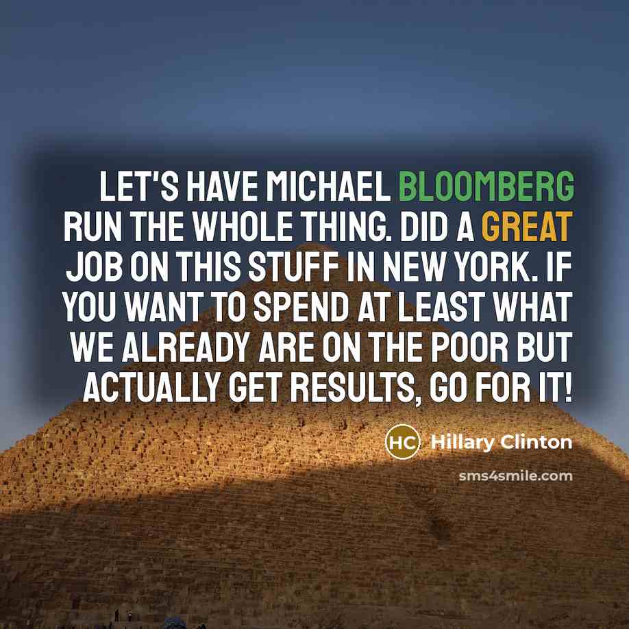 “Let's have Michael Bloomberg run the whole thing. Did a great job on this stuff in New York. If you want to spend at least what we already are on the poor but actually get results, go for it!” quote by Hillary Clinton