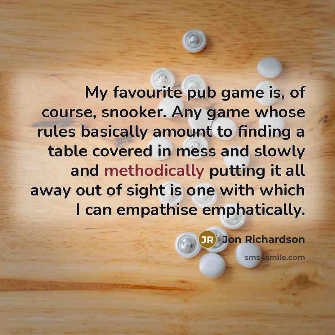 “My favourite pub game is, of course, snooker. Any game whose rules basically amount to finding a table covered in mess and slowly and methodically putting it all away out of sight is one with which I can empathise emphatically.” quote by Jon Richardson