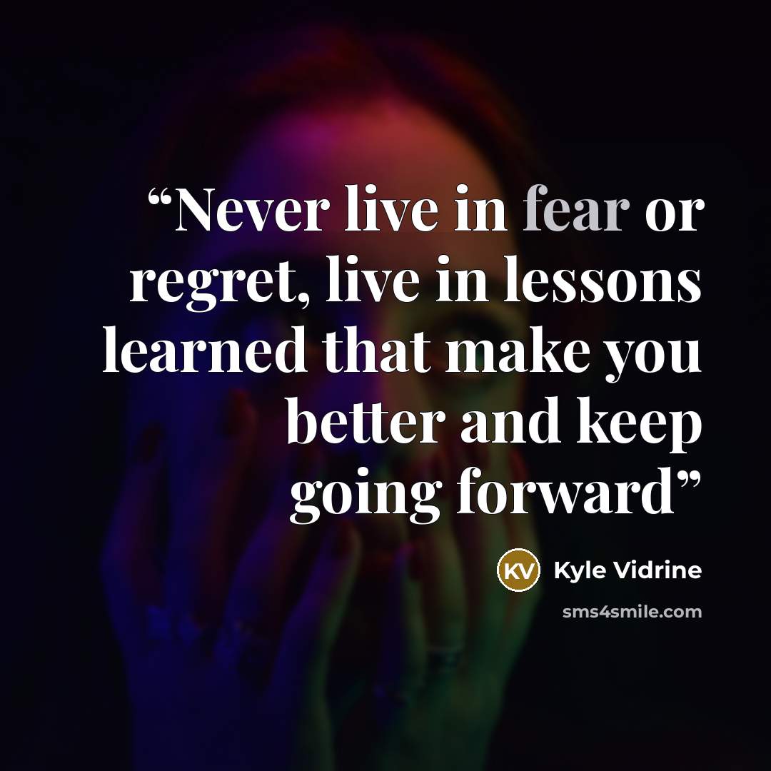 “Never live in fear or regret, live in lessons learned that make you better and keep going forward” quote by Kyle Vidrine