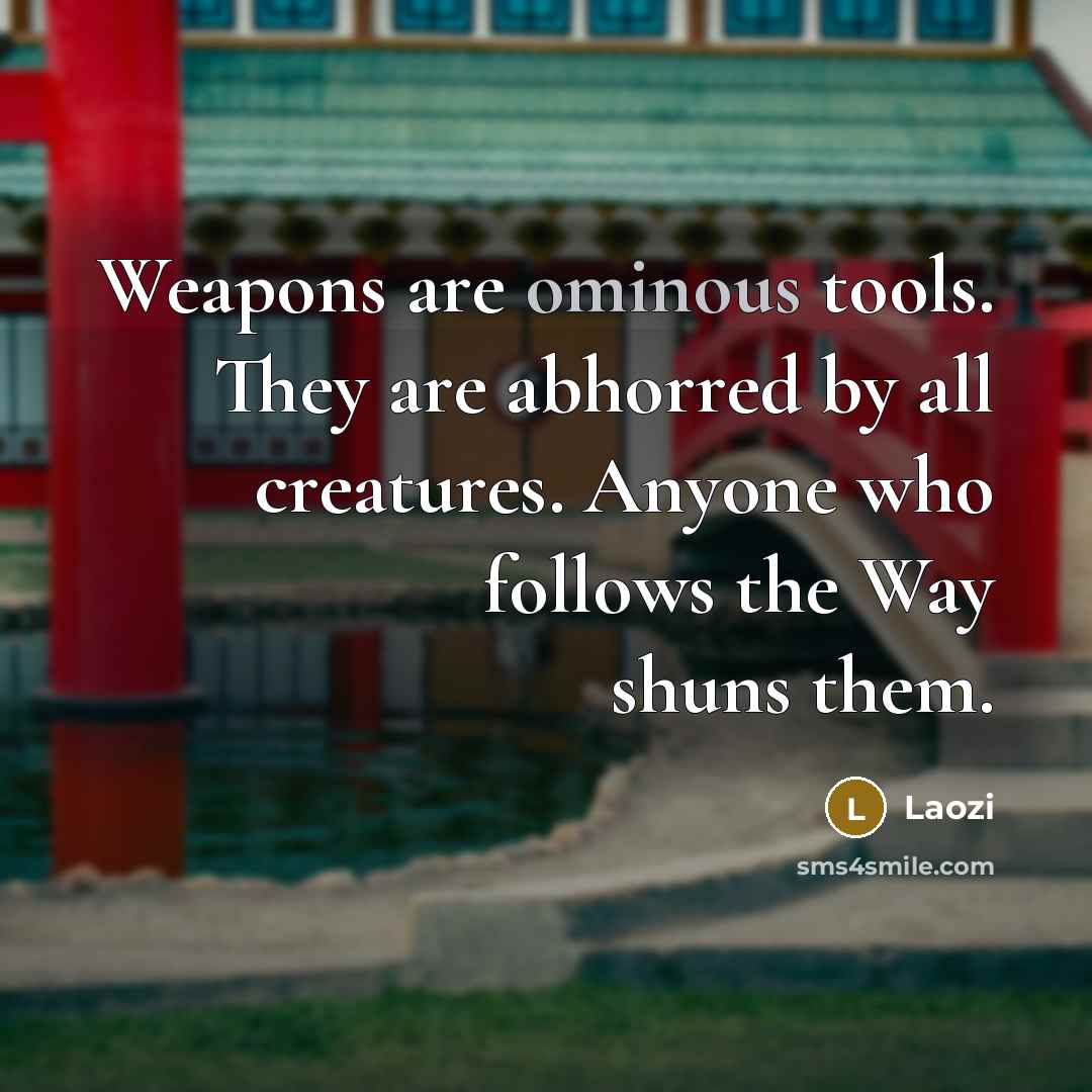 “Weapons are ominous tools. They are abhorred by all creatures. Anyone who follows the Way shuns them.” quote by Laozi