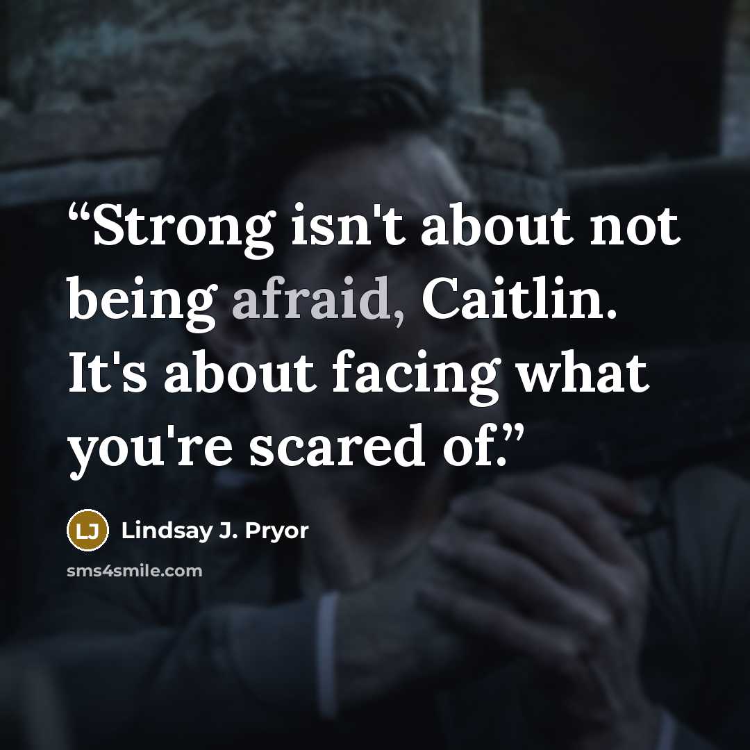 “Strong isn't about not being afraid, Caitlin. It's about facing what you're scared of.” quote by Lindsay J. Pryor