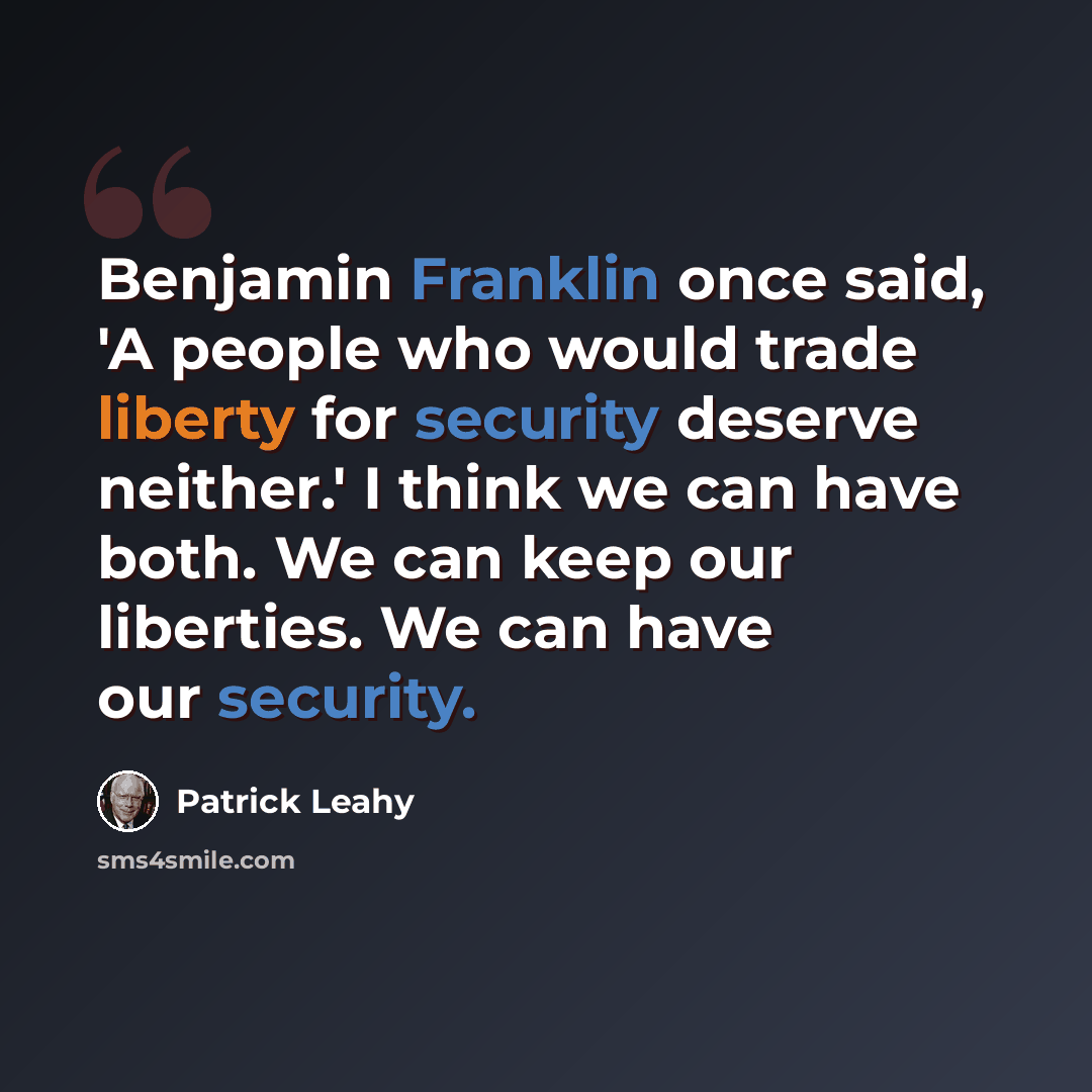 “Benjamin Franklin once said, 'A people who would trade liberty for security deserve neither.' I think we can have both. We can keep our liberties. We can have our security.” quote by Patrick Leahy