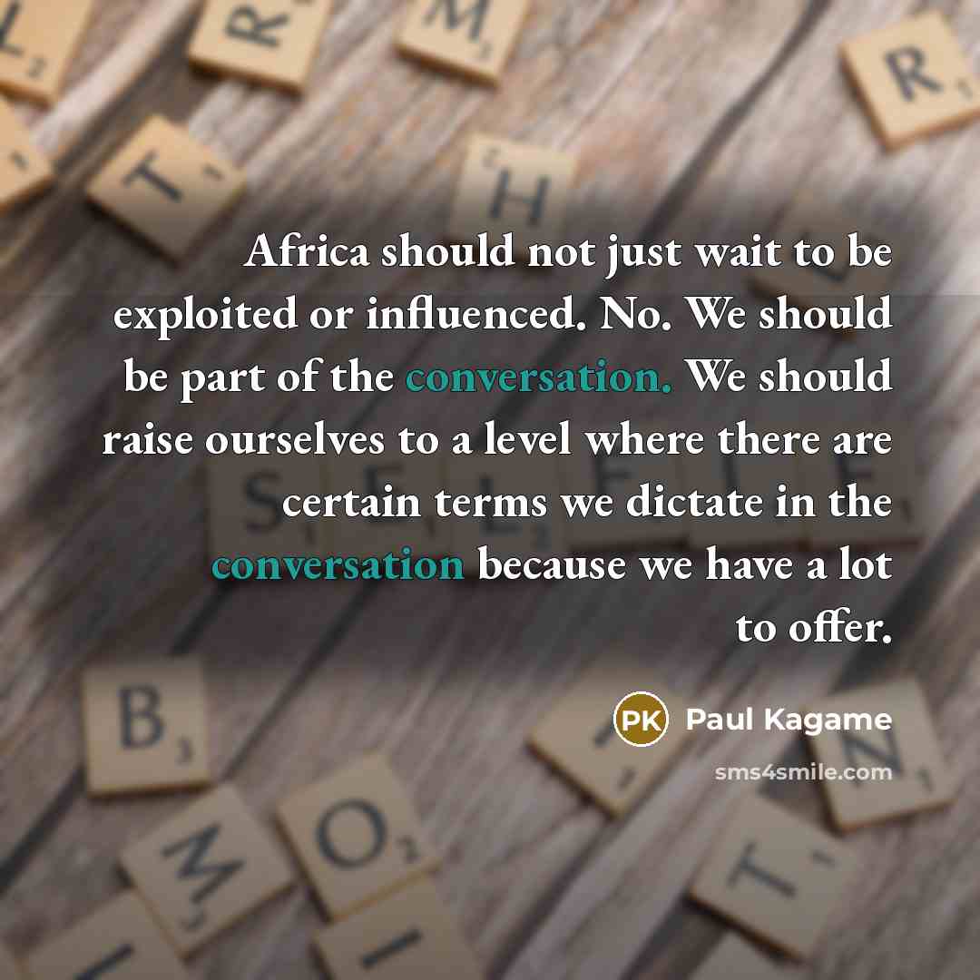 “Africa should not just wait to be exploited or influenced. No. We should be part of the conversation. We should raise ourselves to a level where there are certain terms we dictate in the conversation because we have a lot to offer.” quote by Paul Kagame