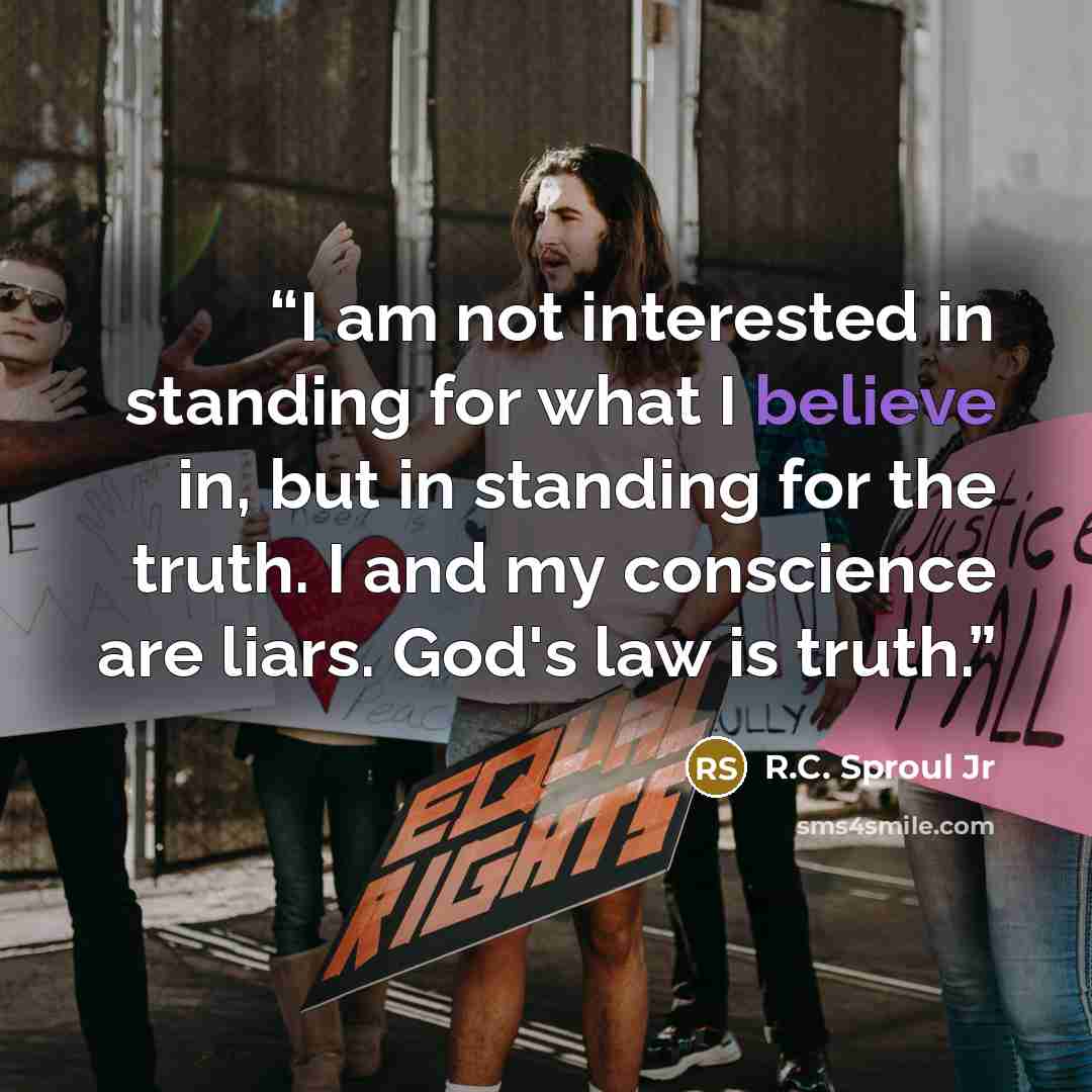 “I am not interested in standing for what I believe in, but in standing for the truth. I and my conscience are liars. God's law is truth.” quote by R.C. Sproul Jr