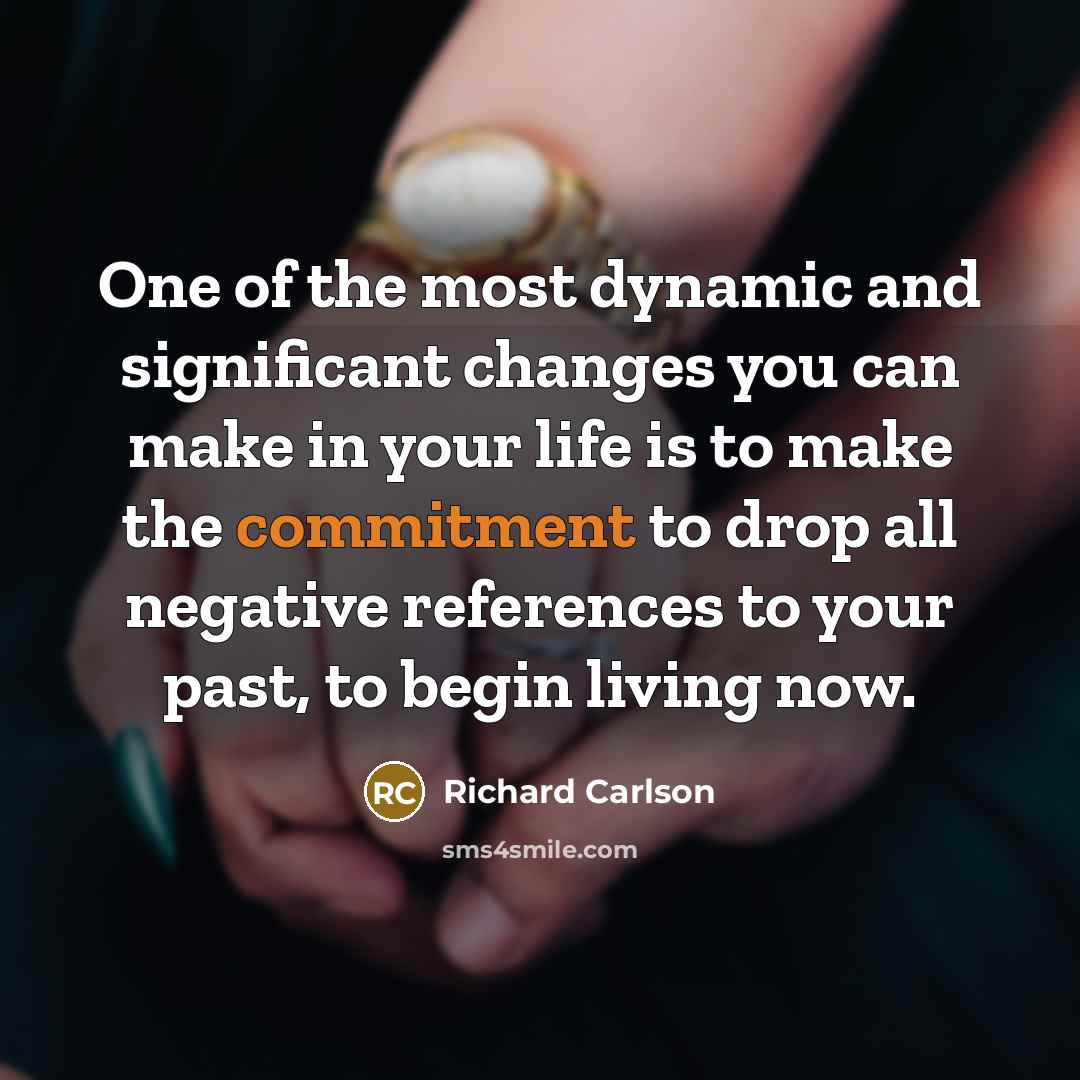 “One of the most dynamic and significant changes you can make in your life is to make the commitment to drop all negative references to your past, to begin living now.” quote by Richard Carlson