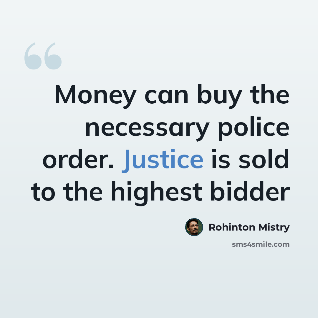 “Money can buy the necessary police order. Justice is sold to the highest bidder” quote by Rohinton Mistry