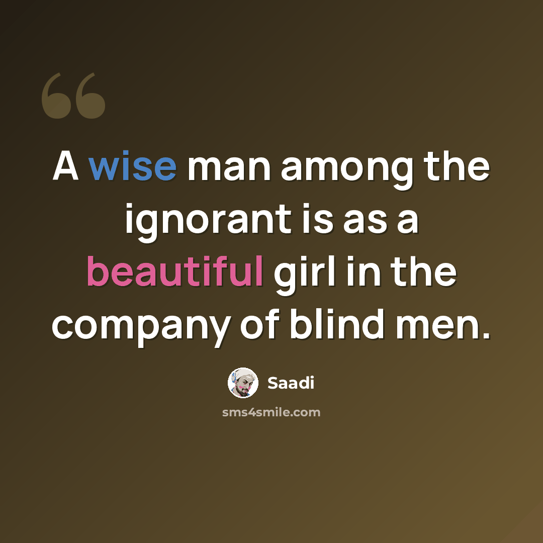 “A wise man among the ignorant is as a beautiful girl in the company of blind men.” quote by Saadi