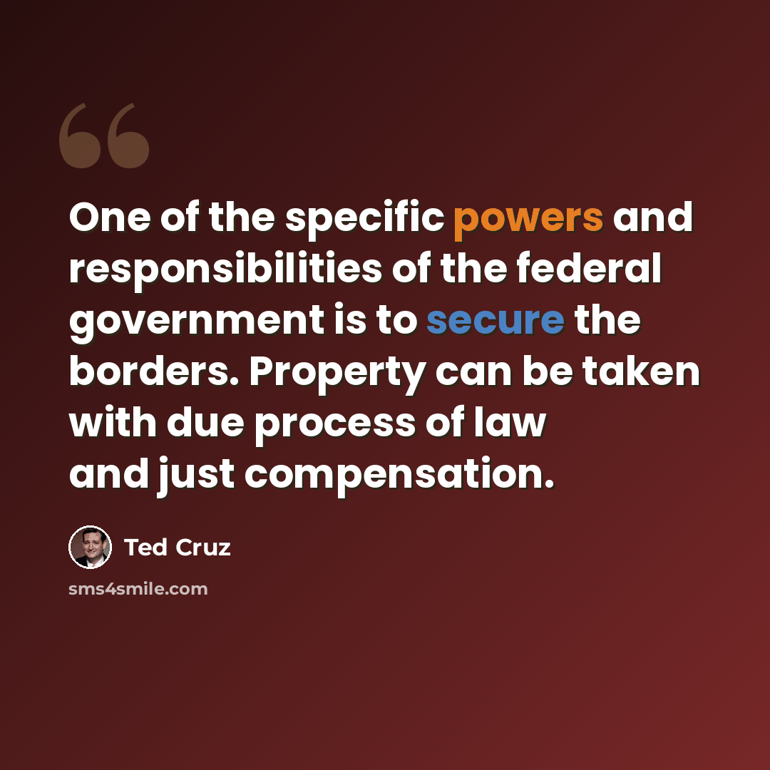 “One of the specific powers and responsibilities of the federal government is to secure the borders. Property can be taken with due process of law and just compensation.” quote by Ted Cruz