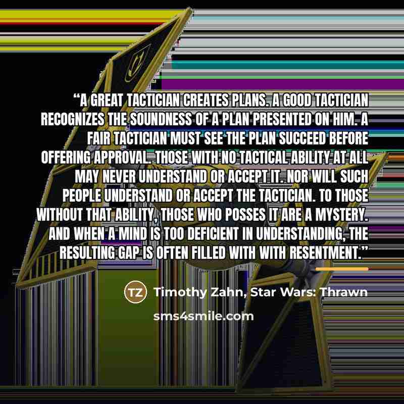 “A great tactician creates plans. A good tactician recognizes the soundness of a plan presented on him. A fair tactician must see the plan succeed before offering approval. Those with no tactical ability at all may never understand or accept it. Nor will such people understand or accept the…” quote by Timothy Zahn, Star Wars: Thrawn