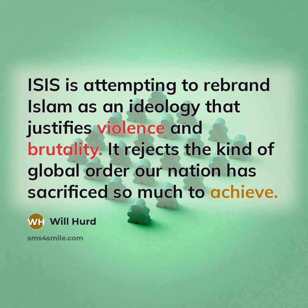 “ISIS is attempting to rebrand Islam as an ideology that justifies violence and brutality. It rejects the kind of global order our nation has sacrificed so much to achieve.” quote by Will Hurd