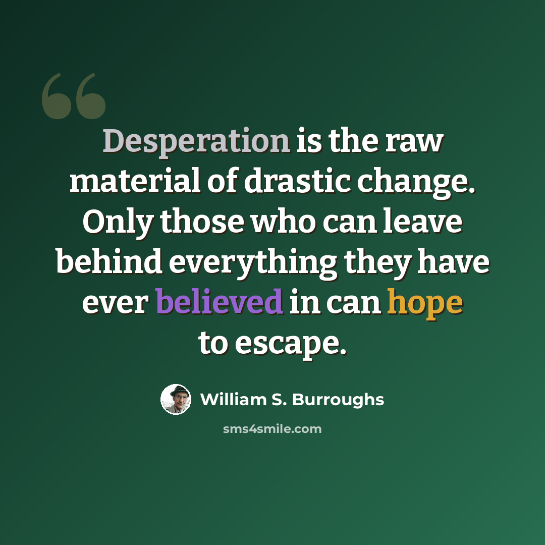 “Desperation is the raw material of drastic change. Only those who can leave behind everything they have ever believed in can hope to escape.” quote by William S. Burroughs