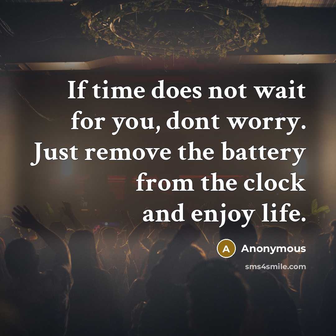 “If time does not wait for you, dont worry. Just remove the battery from the clock and enjoy life.” quote by Anonymous